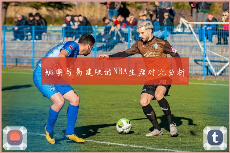 姚明与易建联的NBA生涯对比分析