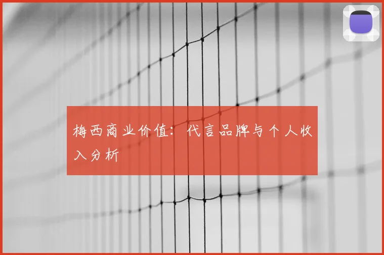梅西商业价值：代言品牌与个人收入分析