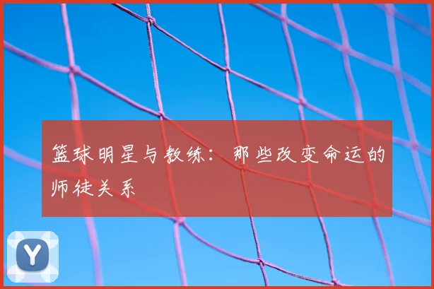 篮球明星与教练：那些改变命运的师徒关系