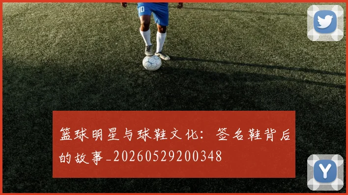篮球明星与球鞋文化：签名鞋背后的故事_20260529200348