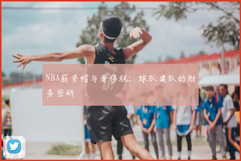 NBA薪资帽与奢侈税：球队建队的财务密码