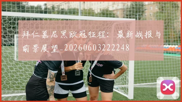 拜仁慕尼黑欧冠征程:最新战报与前景展望_20260603222248
