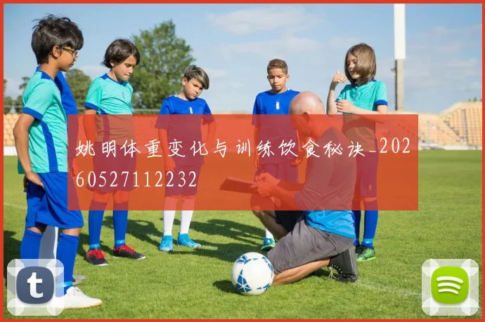 姚明体重变化与训练饮食秘诀_20260527112232