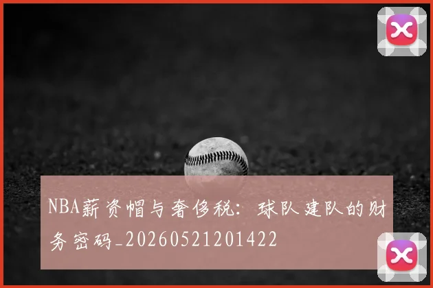NBA薪资帽与奢侈税：球队建队的财务密码_20260521201422