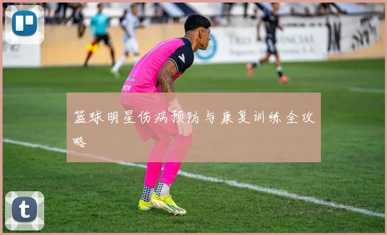 篮球明星伤病预防与康复训练全攻略