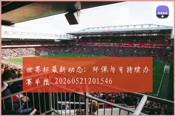 世界杯最新动态:环保与可持续办赛举措_20260521201546