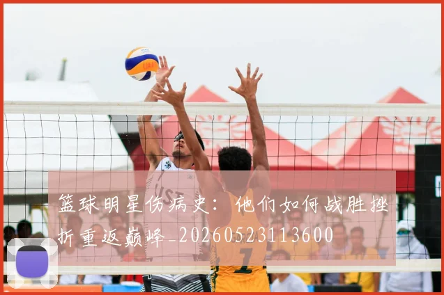 篮球明星伤病史:他们如何战胜挫折重返巅峰_20260523113600