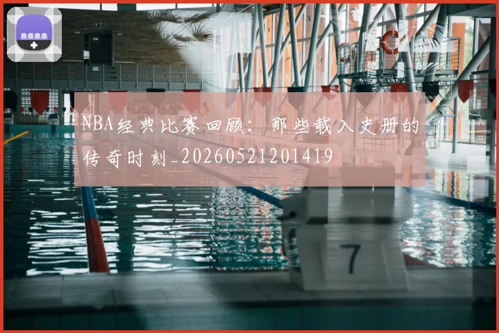 NBA经典比赛回顾:那些载入史册的传奇时刻_20260521201419
