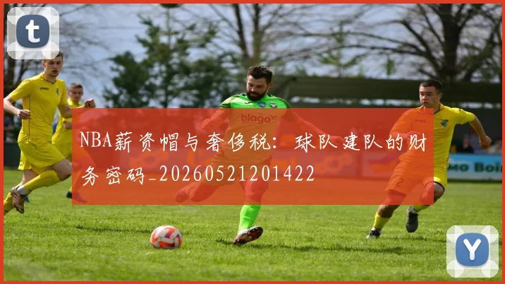 NBA薪资帽与奢侈税：球队建队的财务密码_20260521201422