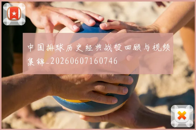 中国排球历史经典战役回顾与视频集锦_20260607160746