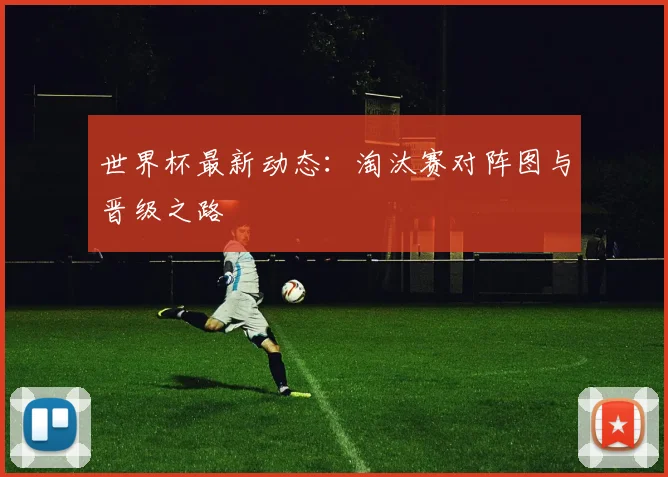 世界杯最新动态:淘汰赛对阵图与晋级之路