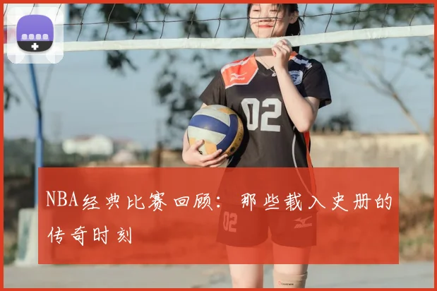NBA经典比赛回顾:那些载入史册的传奇时刻