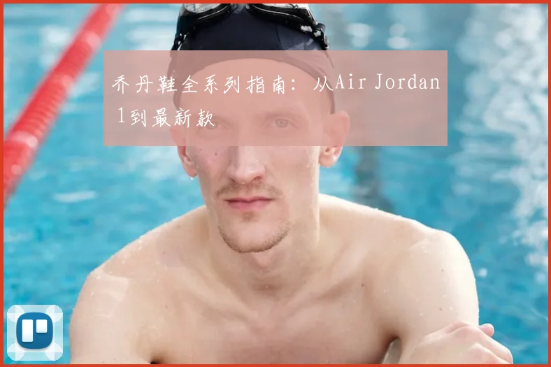 乔丹鞋全系列指南:从Air Jordan 1到最新款