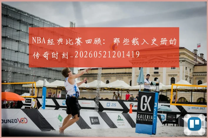 NBA经典比赛回顾:那些载入史册的传奇时刻_20260521201419