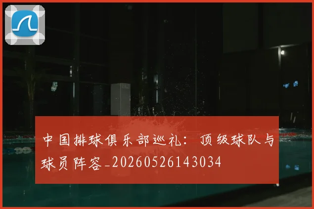 中国排球俱乐部巡礼：顶级球队与球员阵容_20260526143034