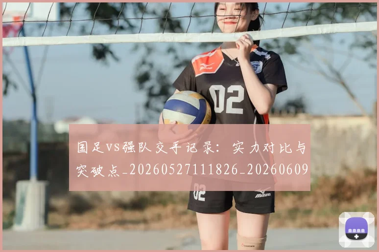 国足vs强队交手记录:实力对比与突破点_20260527111826_20260609132543