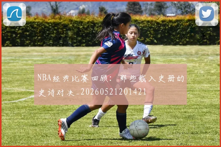 NBA经典比赛回顾:那些载入史册的史诗对决_20260521201421
